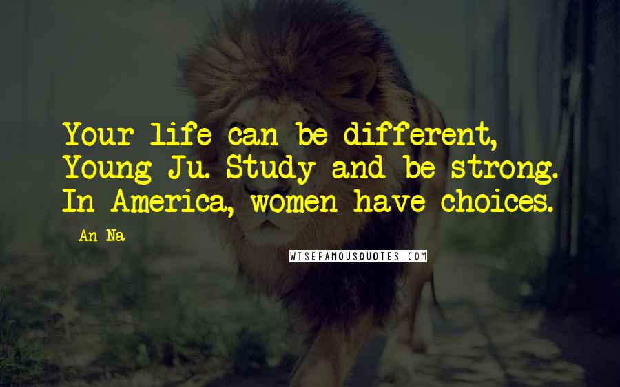 An Na Quotes: Your life can be different, Young Ju. Study and be strong. In America, women have choices.