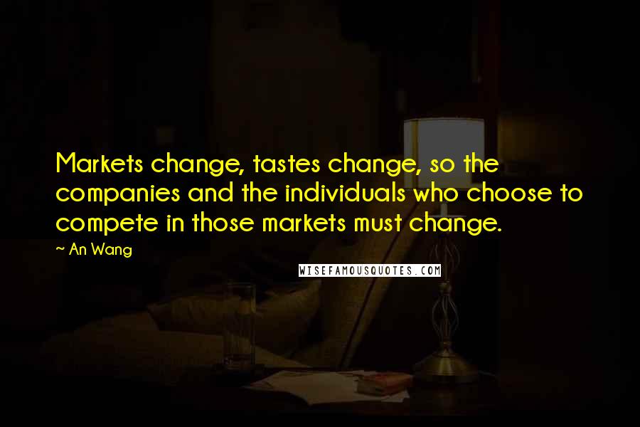 An Wang Quotes: Markets change, tastes change, so the companies and the individuals who choose to compete in those markets must change.