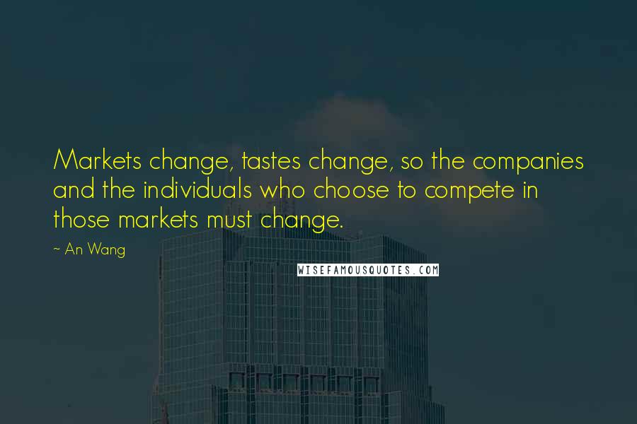 An Wang Quotes: Markets change, tastes change, so the companies and the individuals who choose to compete in those markets must change.