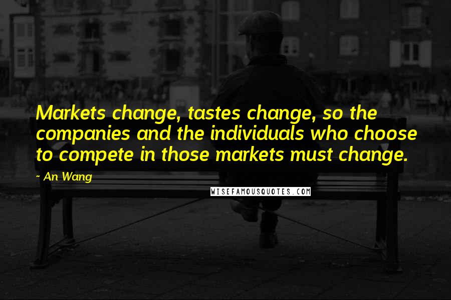 An Wang Quotes: Markets change, tastes change, so the companies and the individuals who choose to compete in those markets must change.