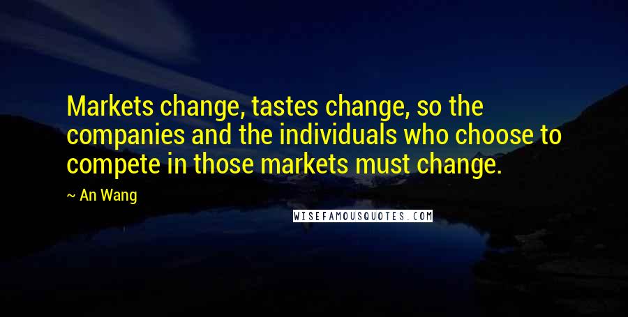 An Wang Quotes: Markets change, tastes change, so the companies and the individuals who choose to compete in those markets must change.