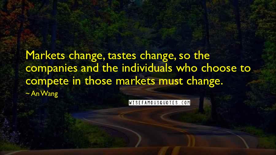 An Wang Quotes: Markets change, tastes change, so the companies and the individuals who choose to compete in those markets must change.