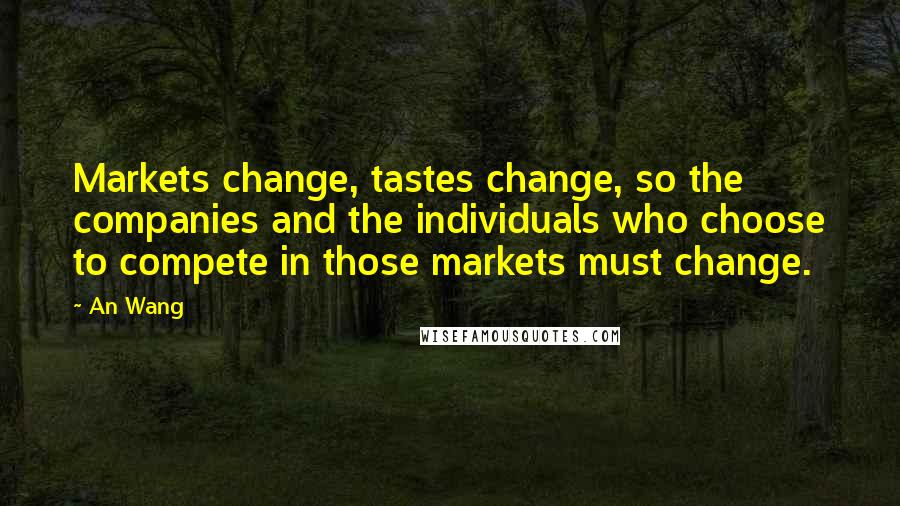 An Wang Quotes: Markets change, tastes change, so the companies and the individuals who choose to compete in those markets must change.