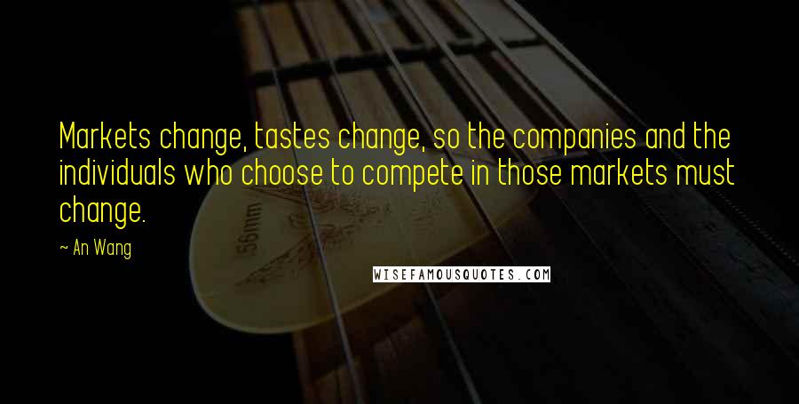 An Wang Quotes: Markets change, tastes change, so the companies and the individuals who choose to compete in those markets must change.