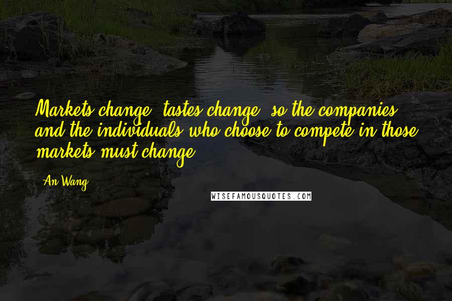 An Wang Quotes: Markets change, tastes change, so the companies and the individuals who choose to compete in those markets must change.