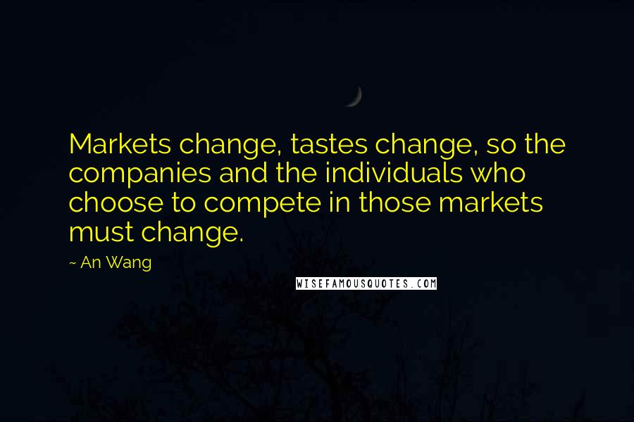 An Wang Quotes: Markets change, tastes change, so the companies and the individuals who choose to compete in those markets must change.