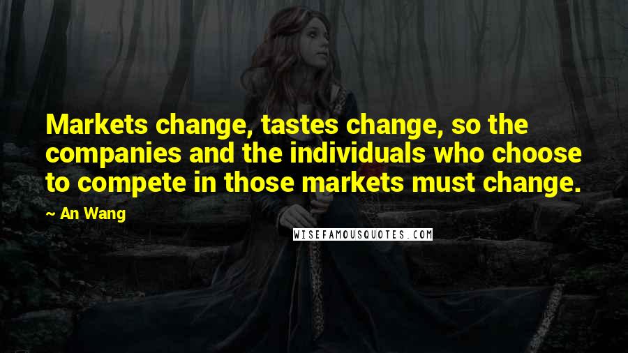 An Wang Quotes: Markets change, tastes change, so the companies and the individuals who choose to compete in those markets must change.