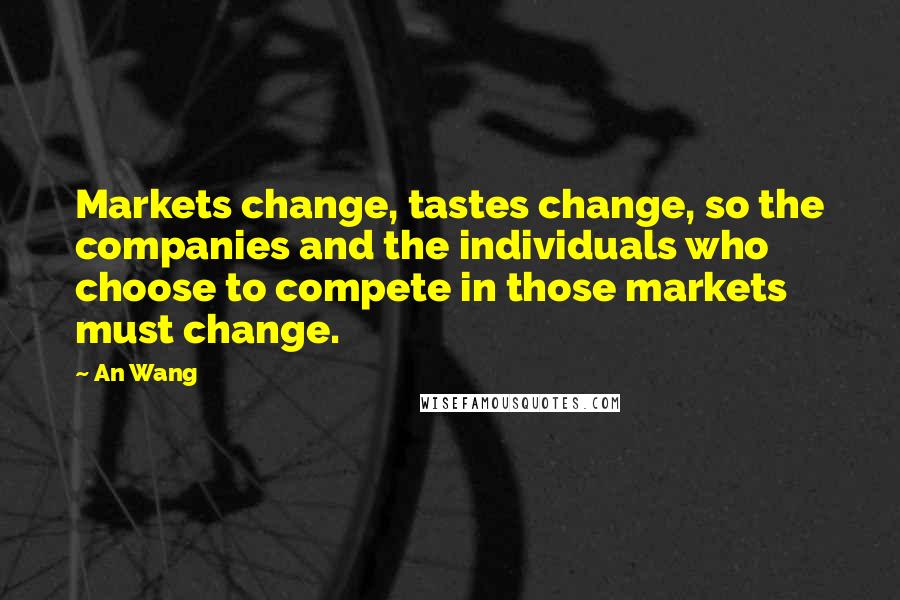 An Wang Quotes: Markets change, tastes change, so the companies and the individuals who choose to compete in those markets must change.