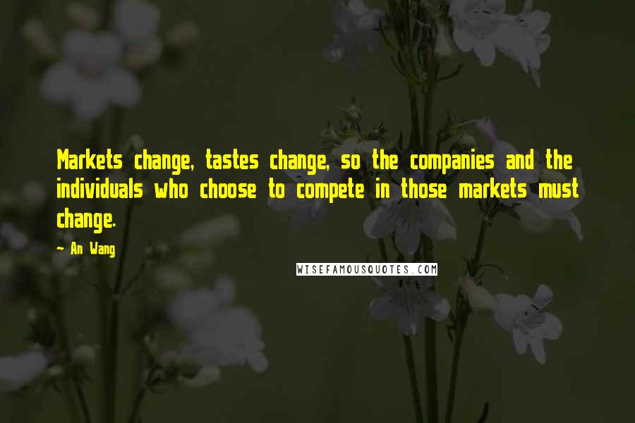 An Wang Quotes: Markets change, tastes change, so the companies and the individuals who choose to compete in those markets must change.