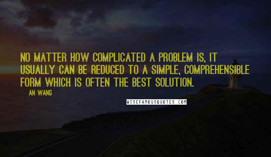 An Wang Quotes: No matter how complicated a problem is, it usually can be reduced to a simple, comprehensible form which is often the best solution.