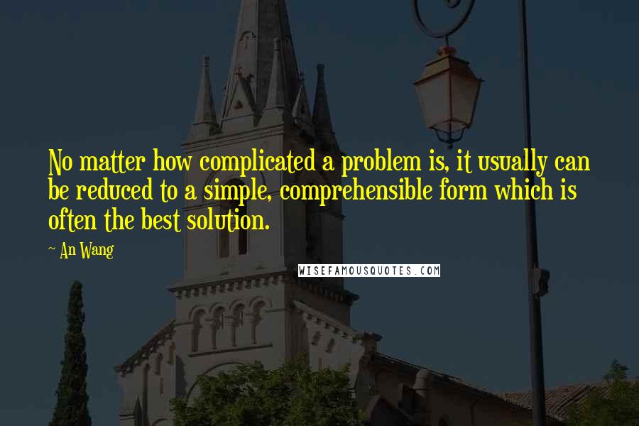 An Wang Quotes: No matter how complicated a problem is, it usually can be reduced to a simple, comprehensible form which is often the best solution.