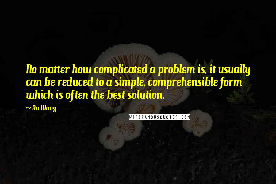 An Wang Quotes: No matter how complicated a problem is, it usually can be reduced to a simple, comprehensible form which is often the best solution.