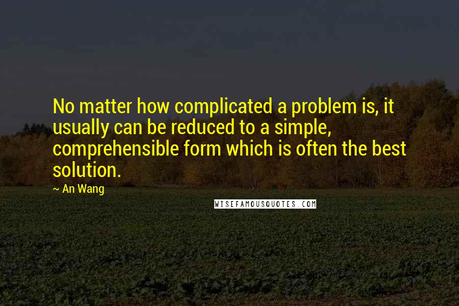 An Wang Quotes: No matter how complicated a problem is, it usually can be reduced to a simple, comprehensible form which is often the best solution.