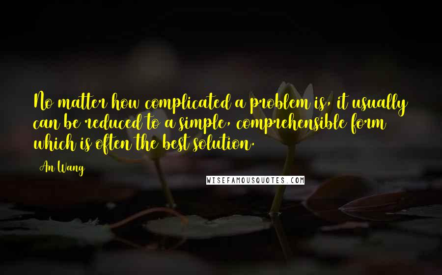 An Wang Quotes: No matter how complicated a problem is, it usually can be reduced to a simple, comprehensible form which is often the best solution.