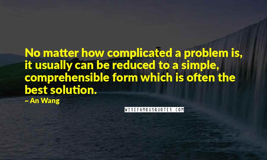 An Wang Quotes: No matter how complicated a problem is, it usually can be reduced to a simple, comprehensible form which is often the best solution.