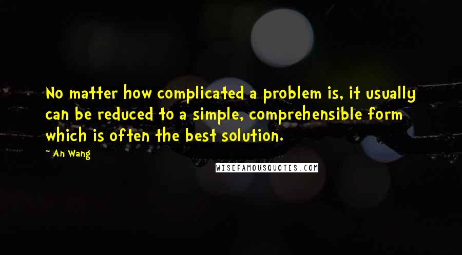 An Wang Quotes: No matter how complicated a problem is, it usually can be reduced to a simple, comprehensible form which is often the best solution.