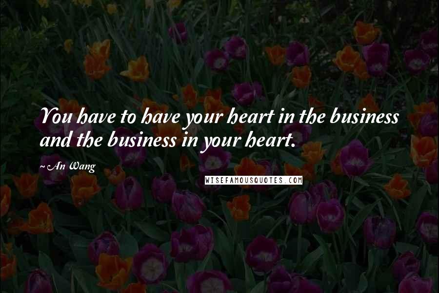 An Wang Quotes: You have to have your heart in the business and the business in your heart.