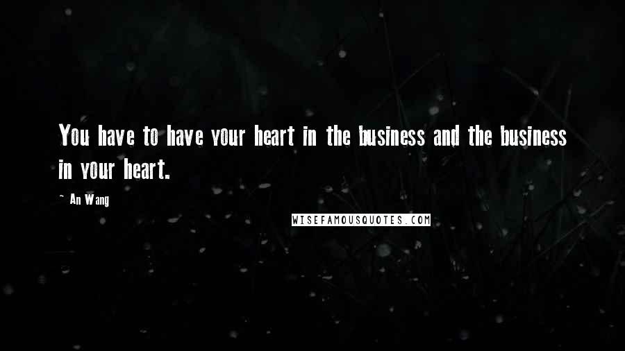 An Wang Quotes: You have to have your heart in the business and the business in your heart.