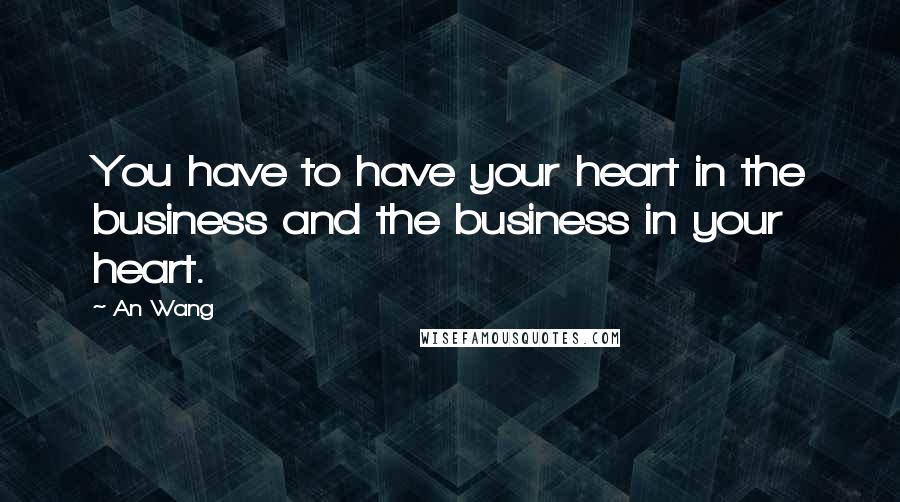 An Wang Quotes: You have to have your heart in the business and the business in your heart.