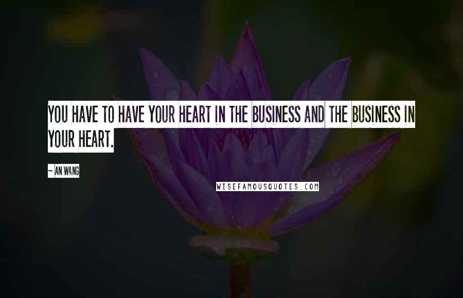 An Wang Quotes: You have to have your heart in the business and the business in your heart.