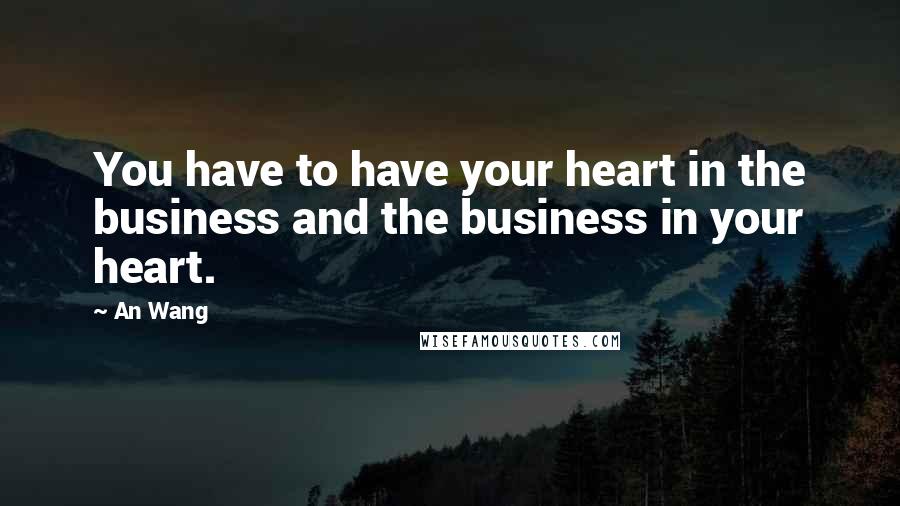 An Wang Quotes: You have to have your heart in the business and the business in your heart.