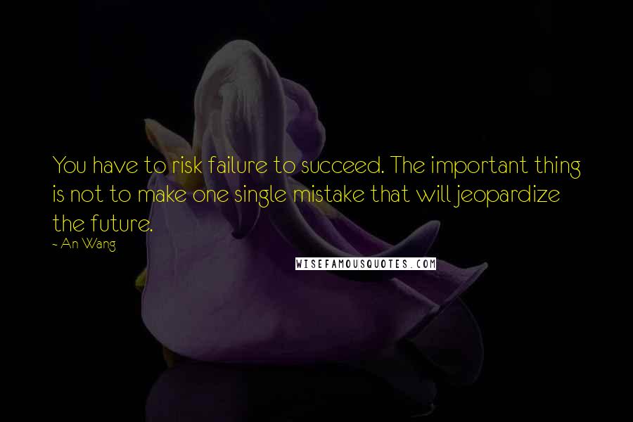 An Wang Quotes: You have to risk failure to succeed. The important thing is not to make one single mistake that will jeopardize the future.