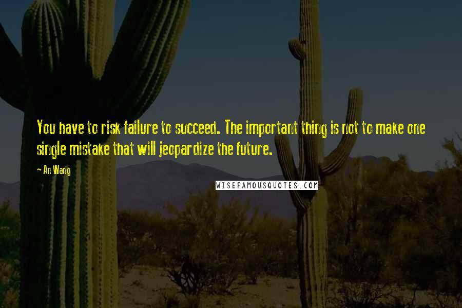 An Wang Quotes: You have to risk failure to succeed. The important thing is not to make one single mistake that will jeopardize the future.