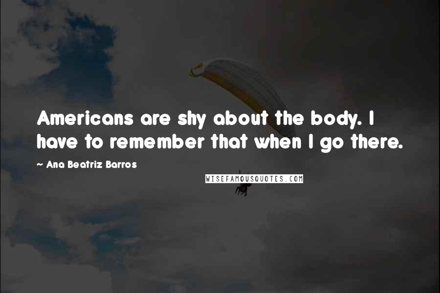 Ana Beatriz Barros Quotes: Americans are shy about the body. I have to remember that when I go there.
