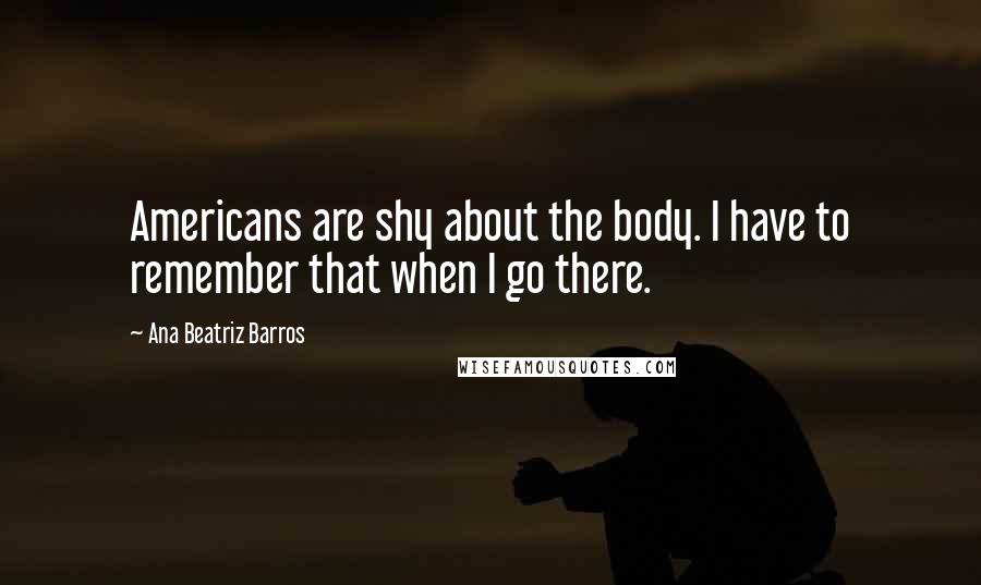 Ana Beatriz Barros Quotes: Americans are shy about the body. I have to remember that when I go there.