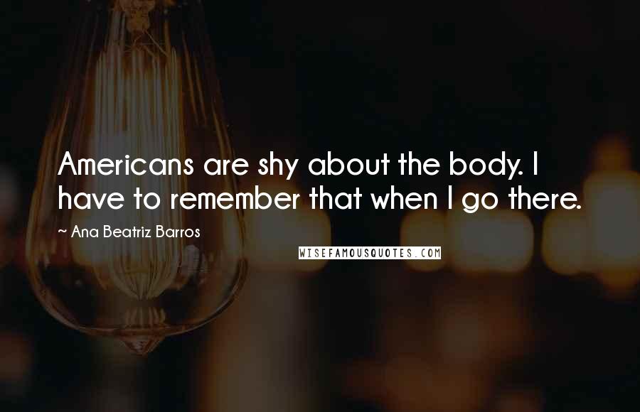 Ana Beatriz Barros Quotes: Americans are shy about the body. I have to remember that when I go there.