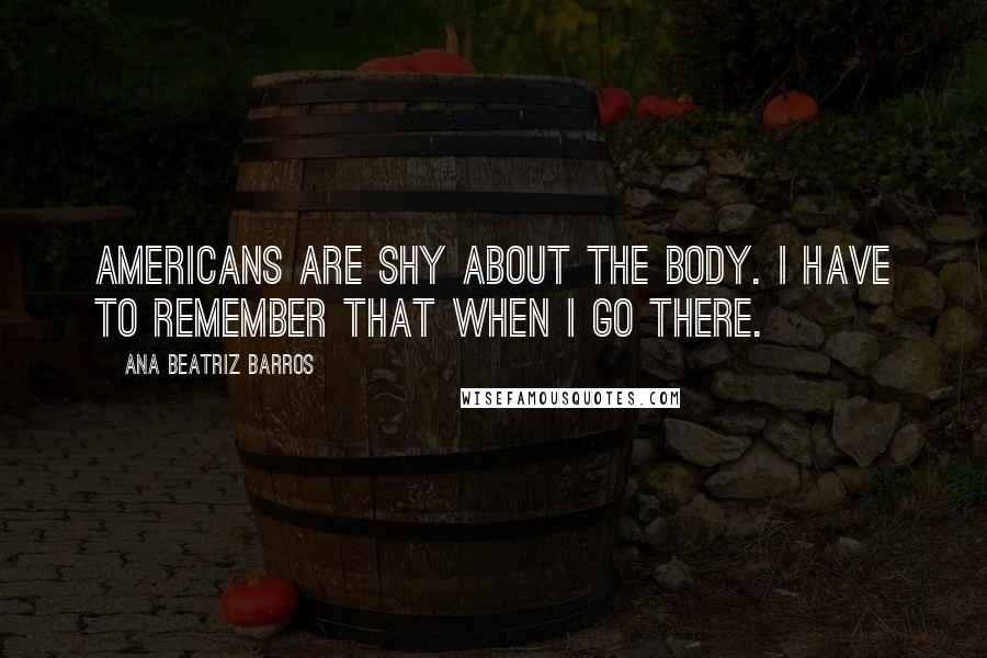 Ana Beatriz Barros Quotes: Americans are shy about the body. I have to remember that when I go there.