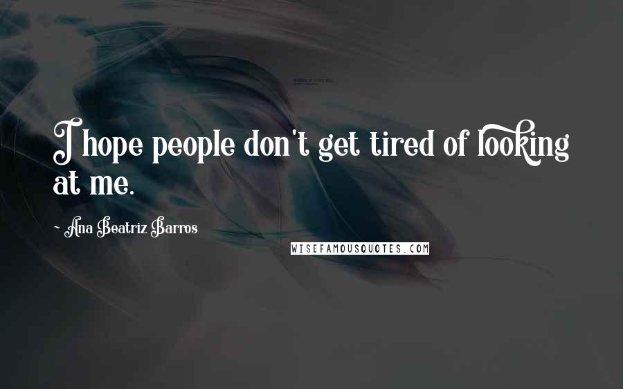 Ana Beatriz Barros Quotes: I hope people don't get tired of looking at me.