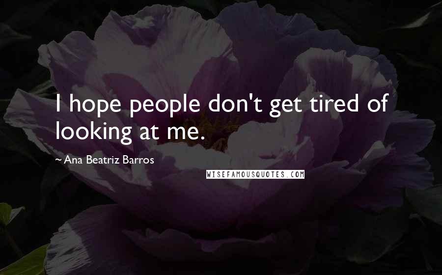 Ana Beatriz Barros Quotes: I hope people don't get tired of looking at me.