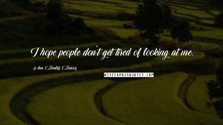Ana Beatriz Barros Quotes: I hope people don't get tired of looking at me.