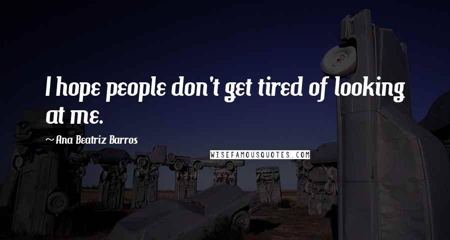 Ana Beatriz Barros Quotes: I hope people don't get tired of looking at me.
