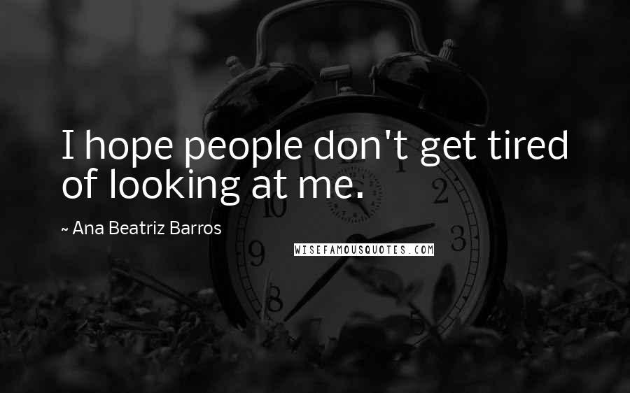 Ana Beatriz Barros Quotes: I hope people don't get tired of looking at me.