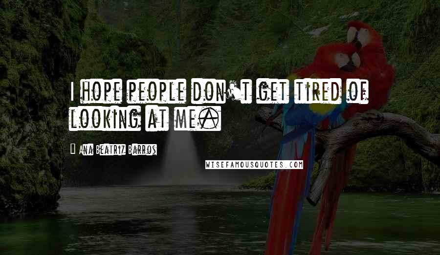 Ana Beatriz Barros Quotes: I hope people don't get tired of looking at me.