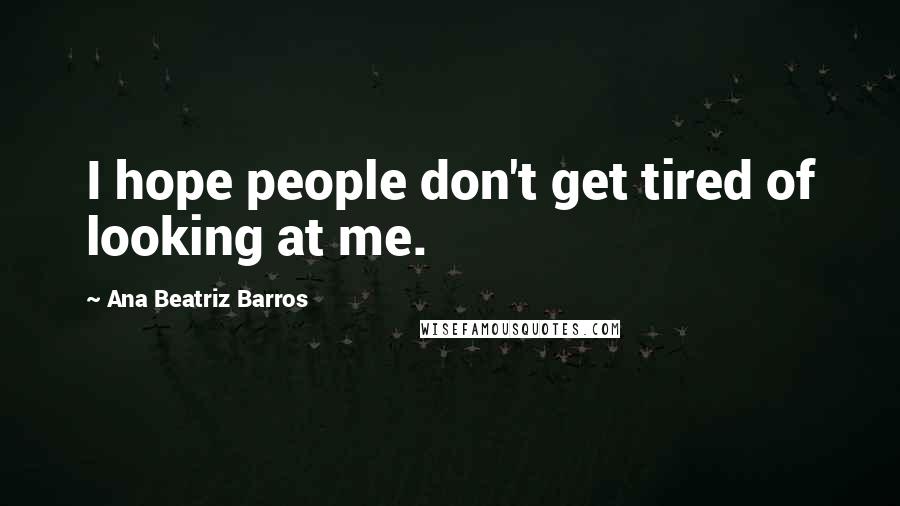 Ana Beatriz Barros Quotes: I hope people don't get tired of looking at me.