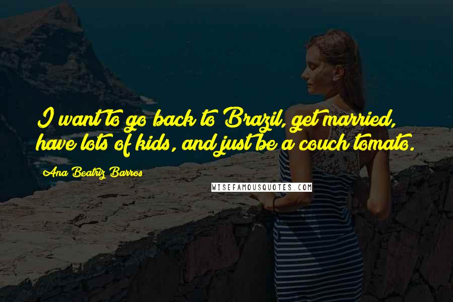 Ana Beatriz Barros Quotes: I want to go back to Brazil, get married, have lots of kids, and just be a couch tomato.