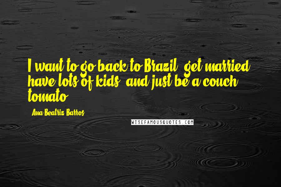 Ana Beatriz Barros Quotes: I want to go back to Brazil, get married, have lots of kids, and just be a couch tomato.