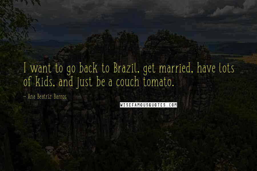 Ana Beatriz Barros Quotes: I want to go back to Brazil, get married, have lots of kids, and just be a couch tomato.