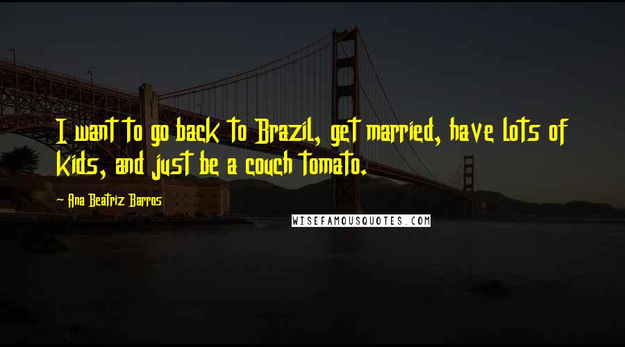 Ana Beatriz Barros Quotes: I want to go back to Brazil, get married, have lots of kids, and just be a couch tomato.