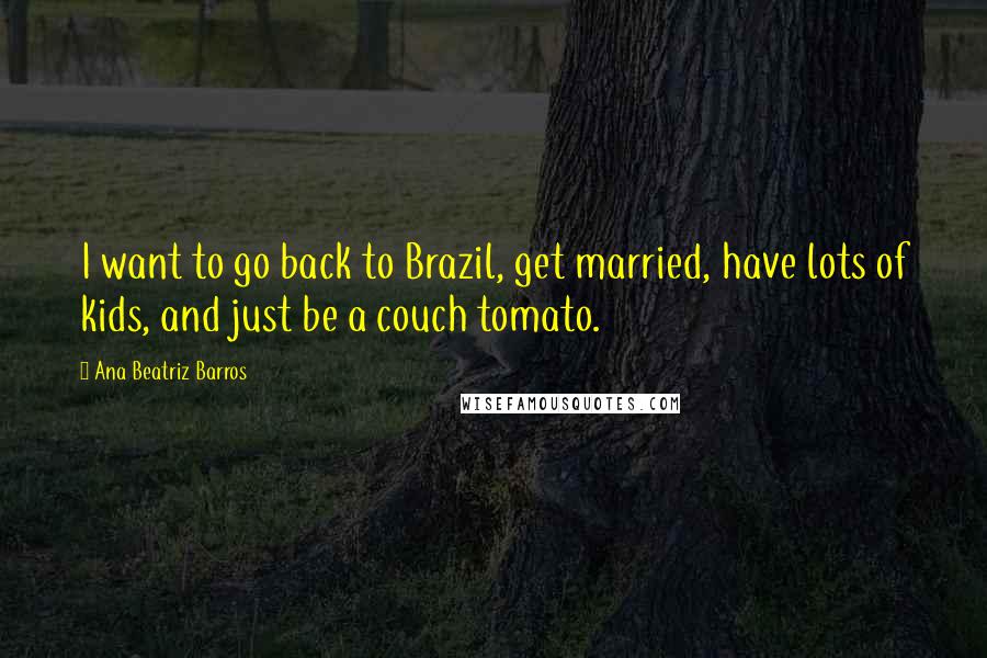 Ana Beatriz Barros Quotes: I want to go back to Brazil, get married, have lots of kids, and just be a couch tomato.