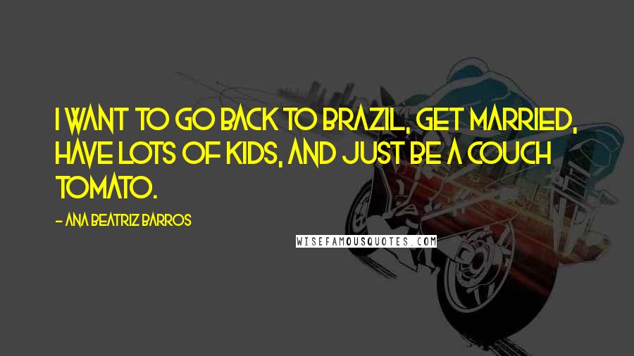Ana Beatriz Barros Quotes: I want to go back to Brazil, get married, have lots of kids, and just be a couch tomato.