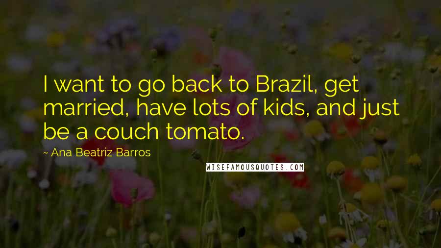 Ana Beatriz Barros Quotes: I want to go back to Brazil, get married, have lots of kids, and just be a couch tomato.