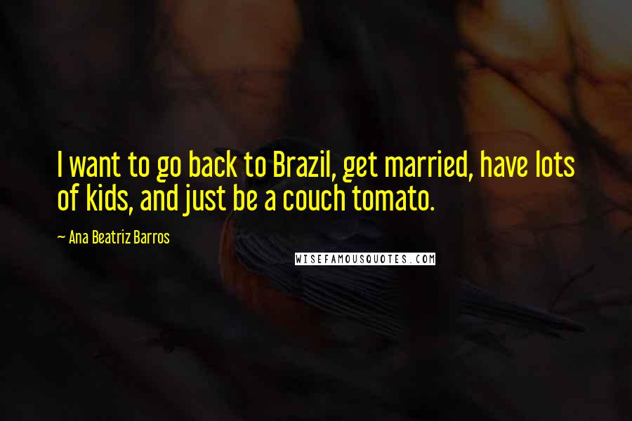 Ana Beatriz Barros Quotes: I want to go back to Brazil, get married, have lots of kids, and just be a couch tomato.
