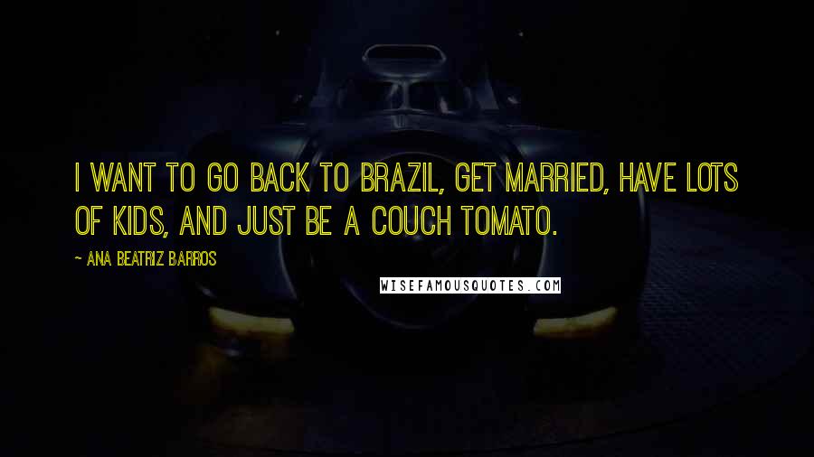 Ana Beatriz Barros Quotes: I want to go back to Brazil, get married, have lots of kids, and just be a couch tomato.