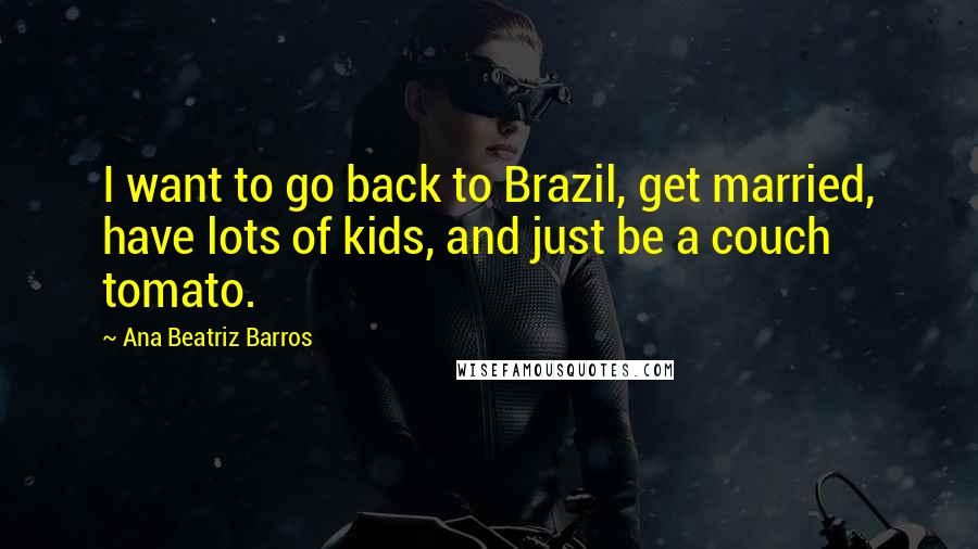 Ana Beatriz Barros Quotes: I want to go back to Brazil, get married, have lots of kids, and just be a couch tomato.