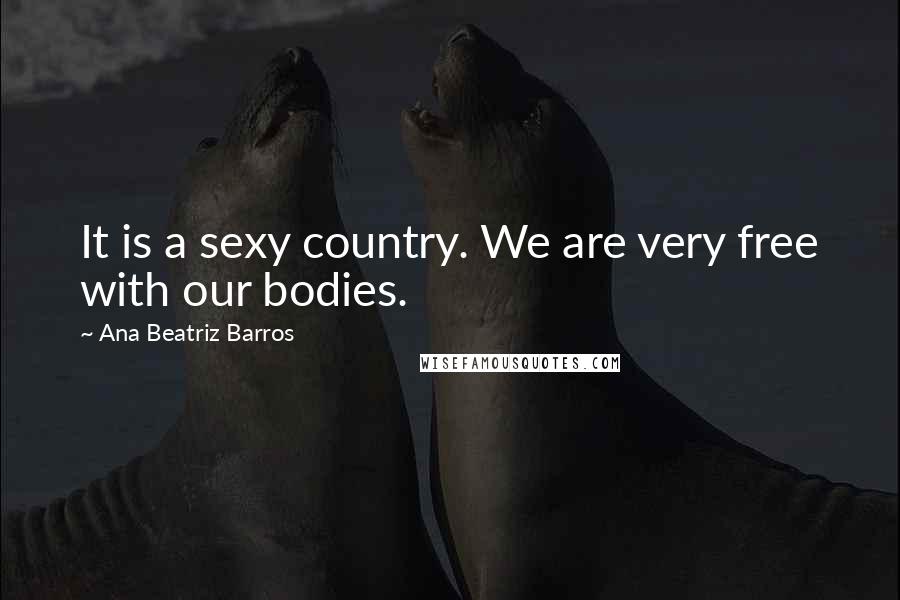 Ana Beatriz Barros Quotes: It is a sexy country. We are very free with our bodies.