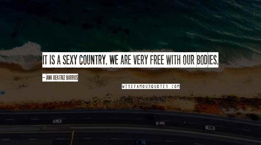 Ana Beatriz Barros Quotes: It is a sexy country. We are very free with our bodies.